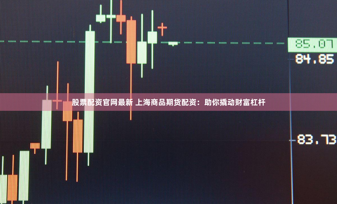 股票配资官网最新 上海商品期货配资：助你撬动财富杠杆