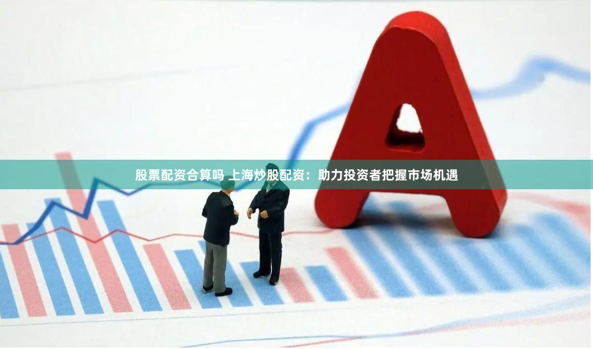 股票配资合算吗 上海炒股配资：助力投资者把握市场机遇