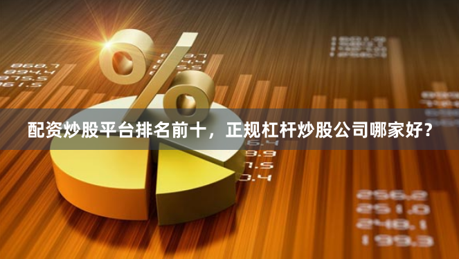 配资炒股平台排名前十,正规杠杆炒股公司哪家好?