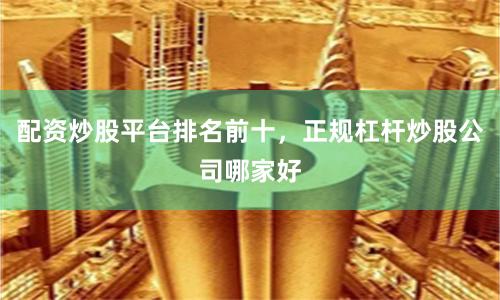 配资炒股平台排名前十，正规杠杆炒股公司哪家好