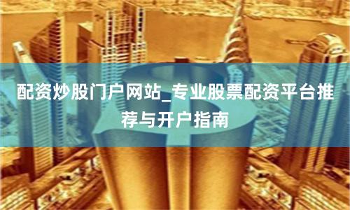配资炒股门户网站_专业股票配资平台推荐与开户指南