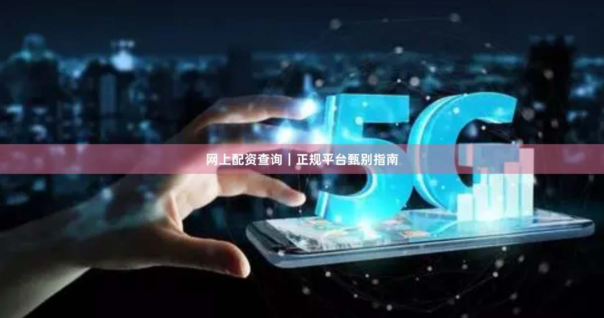 网上配资查询｜正规平台甄别指南