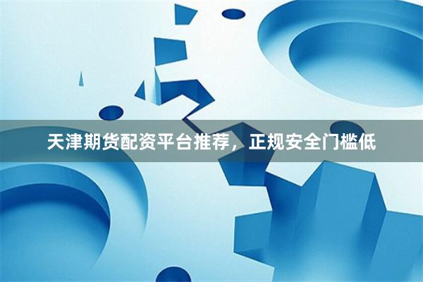 天津期货配资平台推荐，正规安全门槛低