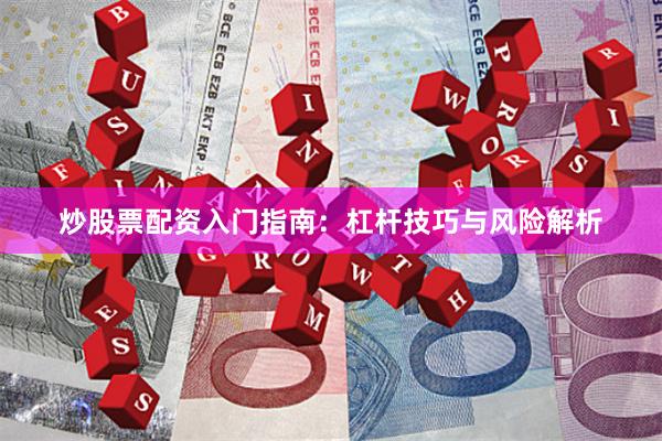 炒股票配资入门指南：杠杆技巧与风险解析