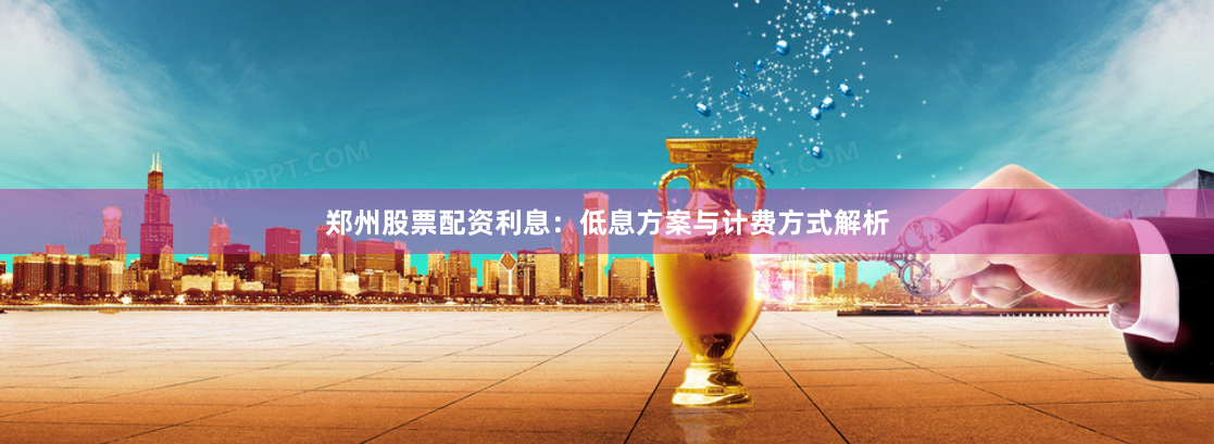 郑州股票配资利息：低息方案与计费方式解析