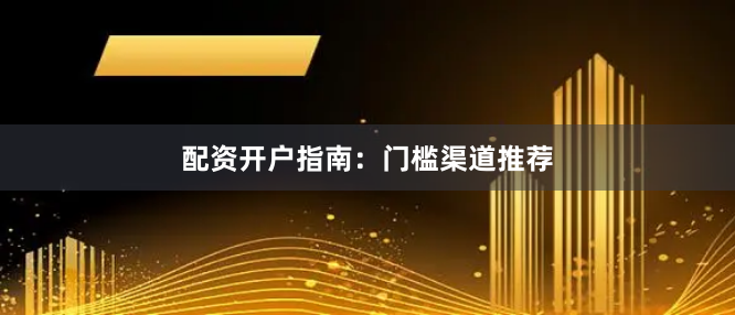 配资开户指南：门槛渠道推荐