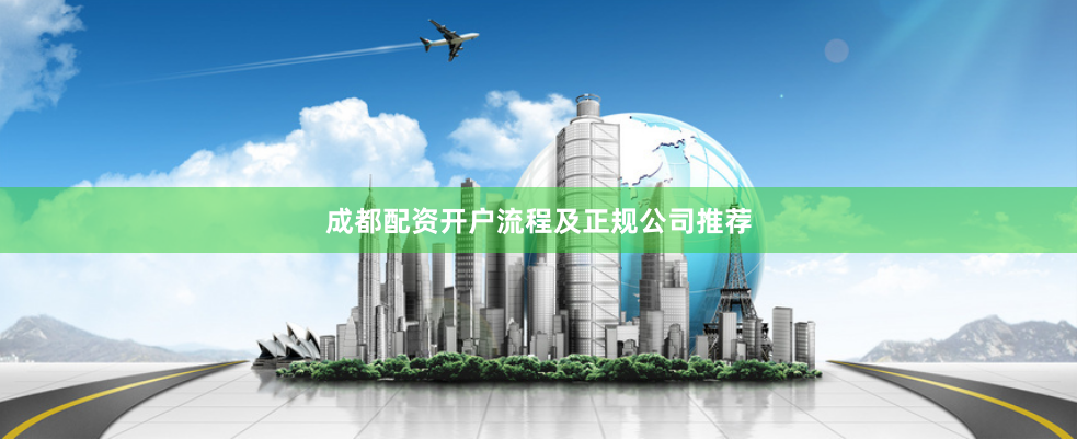 成都配资开户流程及正规公司推荐