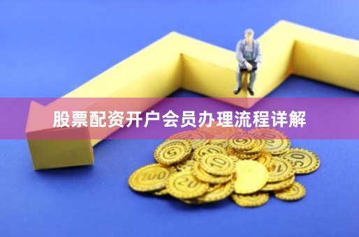 股票配资开户会员办理流程详解