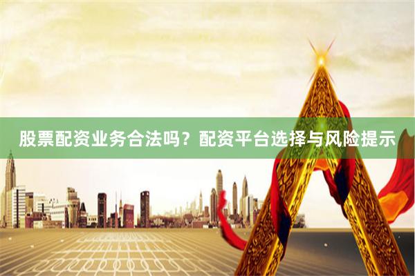 股票配资业务合法吗?配资平台选择与风险提示