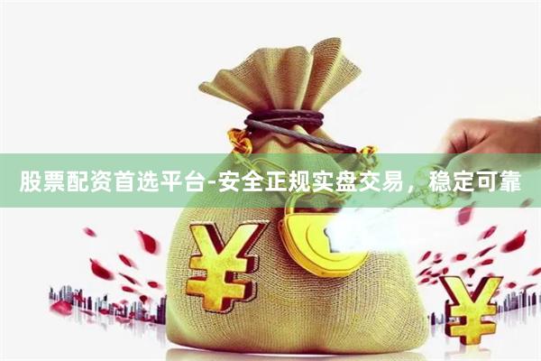 股票配资首选平台-安全正规实盘交易，稳定可靠