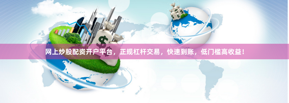 网上炒股配资开户平台，正规杠杆交易，快速到账，低门槛高收益！