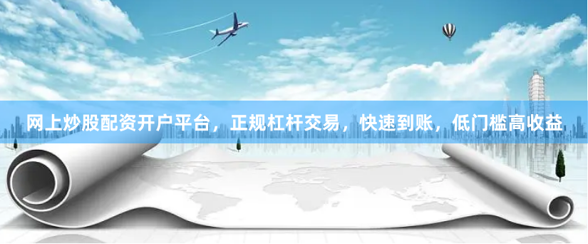 网上炒股配资开户平台，正规杠杆交易，快速到账，低门槛高收益