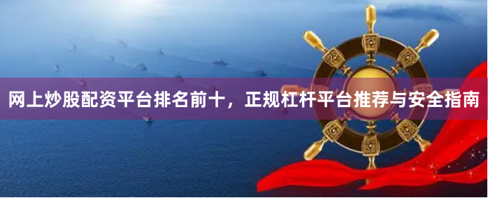 网上炒股配资平台排名前十，正规杠杆平台推荐与安全指南