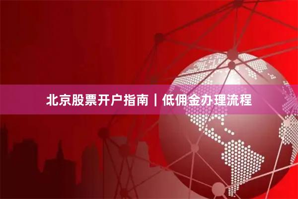 北京股票开户指南｜低佣金办理流程