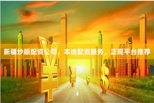 新疆炒股配资公司，本地配资服务，正规平台推荐
