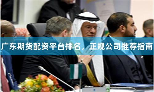广东期货配资平台排名，正规公司推荐指南