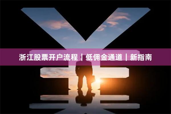 浙江股票开户流程｜低佣金通道｜新指南
