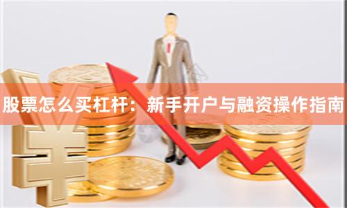 股票怎么买杠杆：新手开户与融资操作指南