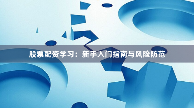 股票配资学习：新手入门指南与风险防范