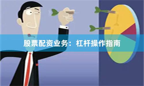 股票配资业务：杠杆操作指南