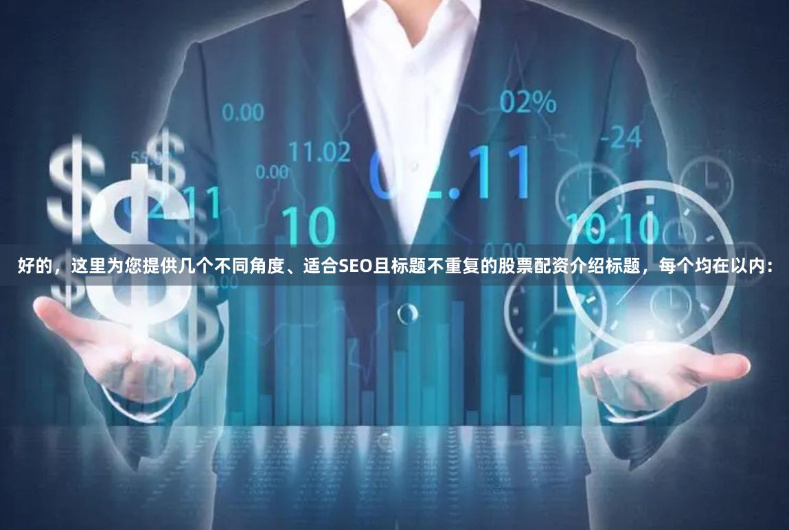 好的,这里为您提供几个不同角度、适合SEO且标题不重复的股票配资介绍标题,每个均在以内: