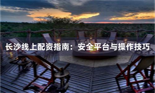 长沙线上配资指南：安全平台与操作技巧