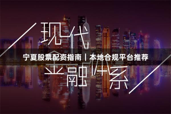 宁夏股票配资指南｜本地合规平台推荐