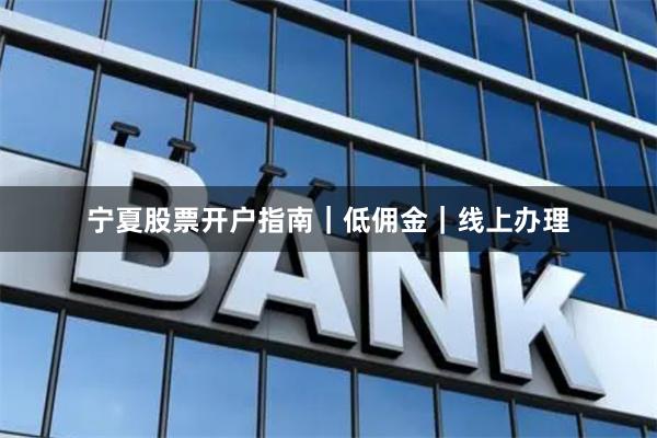 宁夏股票开户指南｜低佣金｜线上办理