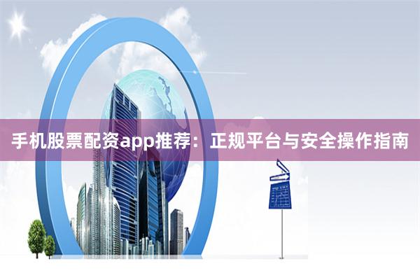 手机股票配资app推荐：正规平台与安全操作指南