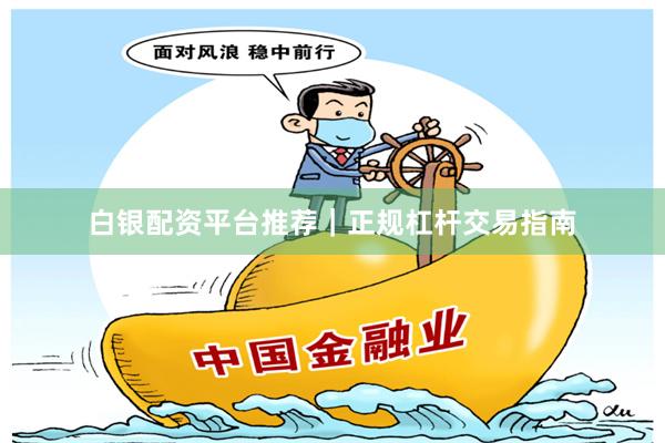 白银配资平台推荐｜正规杠杆交易指南