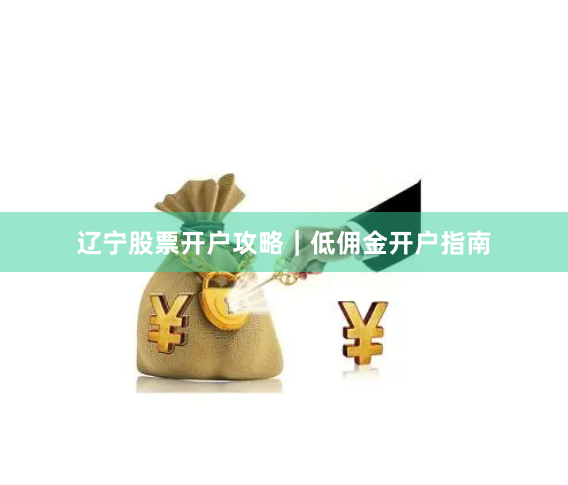 辽宁股票开户攻略｜低佣金开户指南