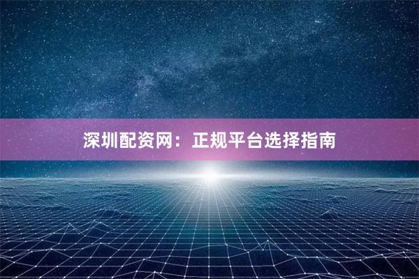 深圳配资网：正规平台选择指南