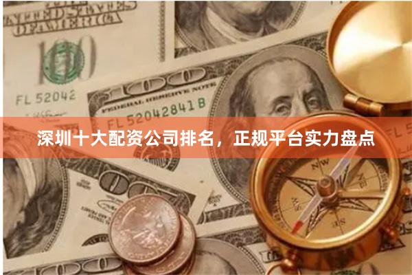 深圳十大配资公司排名，正规平台实力盘点